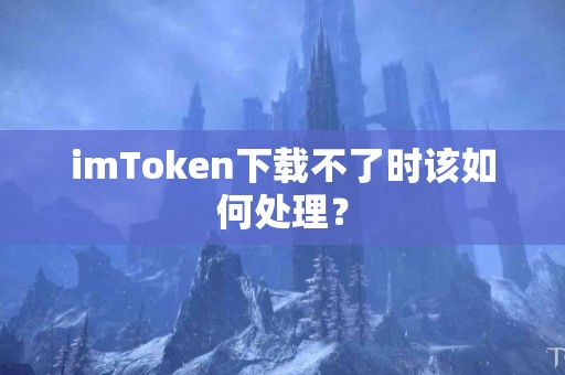 imToken下载不了时该如何处理？