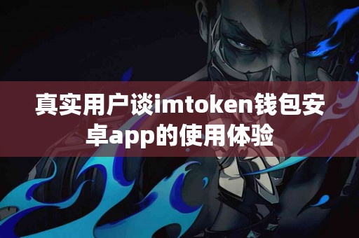 真实用户谈imtoken钱包安卓app的使用体验