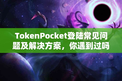 TokenPocket登陆常见问题及解决方案，你遇到过吗？