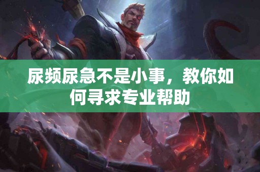 尿频尿急不是小事，教你如何寻求专业帮助