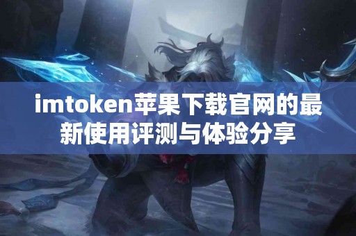 imtoken苹果下载官网的最新使用评测与体验分享