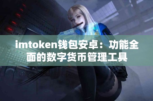 imtoken钱包安卓：功能全面的数字货币管理工具