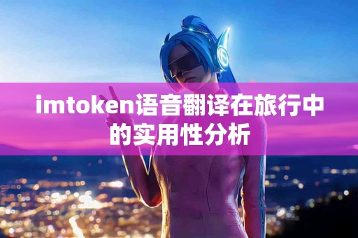 imtoken语音翻译在旅行中的实用性分析