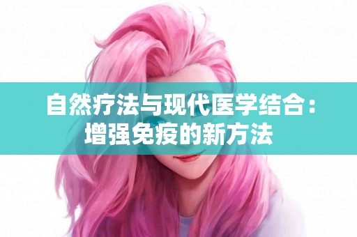 自然疗法与现代医学结合：增强免疫的新方法