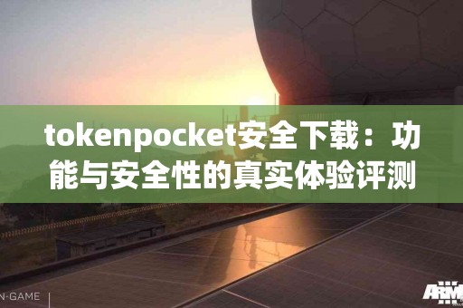 tokenpocket安全下载：功能与安全性的真实体验评测