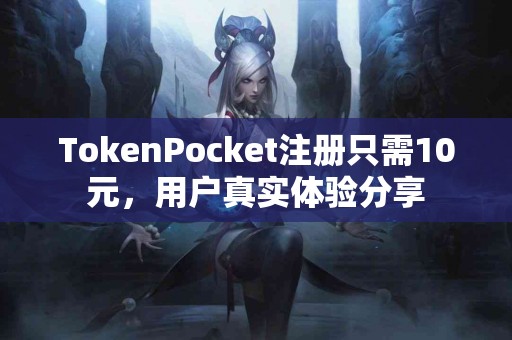 TokenPocket注册只需10元，用户真实体验分享