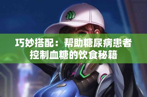巧妙搭配：帮助糖尿病患者控制血糖的饮食秘籍