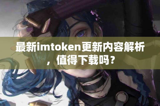 最新imtoken更新内容解析，值得下载吗？