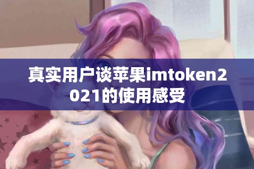 真实用户谈苹果imtoken2021的使用感受