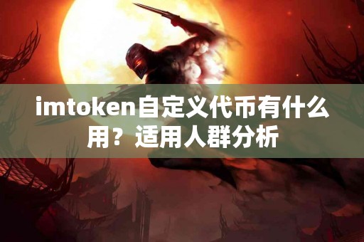imtoken自定义代币有什么用？适用人群分析