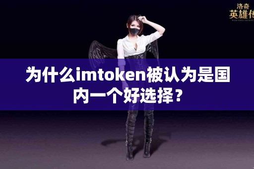 为什么imtoken被认为是国内一个好选择？