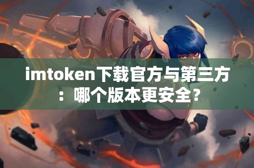 imtoken下载官方与第三方：哪个版本更安全？