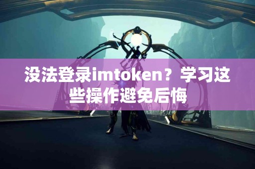 没法登录imtoken？学习这些操作避免后悔