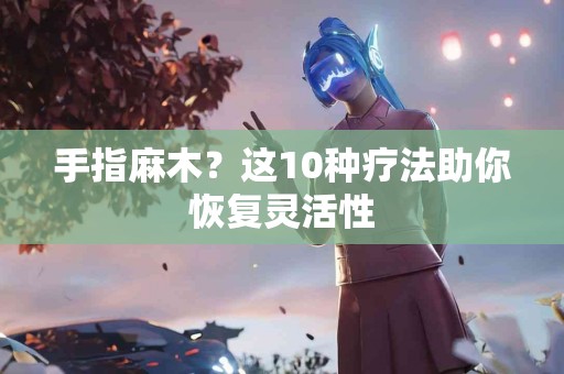 手指麻木？这10种疗法助你恢复灵活性
