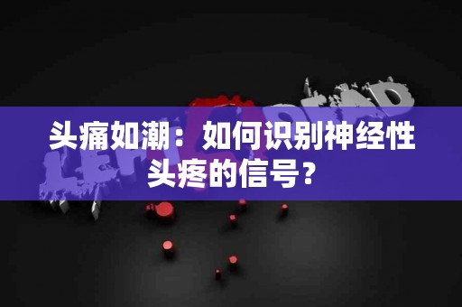 头痛如潮：如何识别神经性头疼的信号？