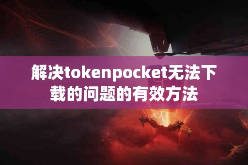 解决tokenpocket无法下载的问题的有效方法