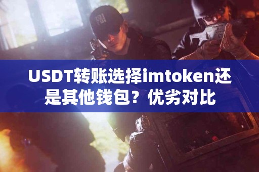 USDT转账选择imtoken还是其他钱包？优劣对比