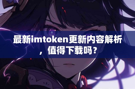 最新imtoken更新内容解析，值得下载吗？
