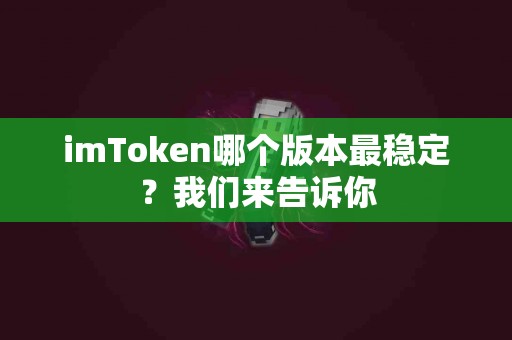 imToken哪个版本最稳定？我们来告诉你