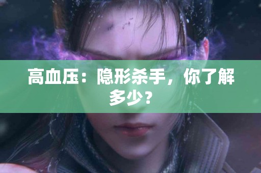 高血压：隐形杀手，你了解多少？