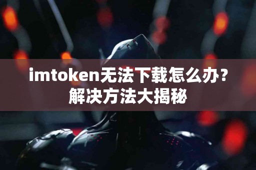 imtoken无法下载怎么办？解决方法大揭秘