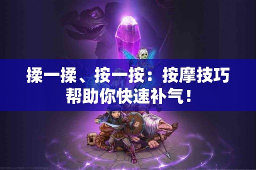 揉一揉、按一按：按摩技巧帮助你快速补气！