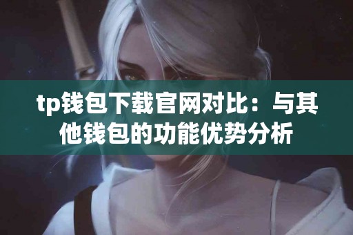 tp钱包下载官网对比：与其他钱包的功能优势分析