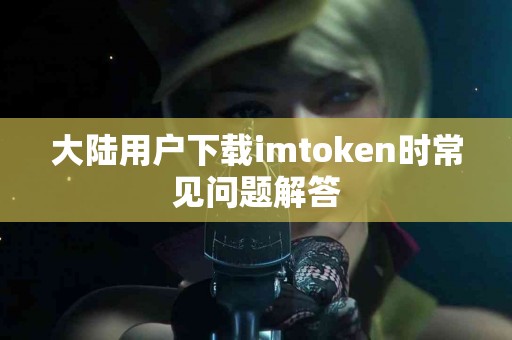 大陆用户下载imtoken时常见问题解答