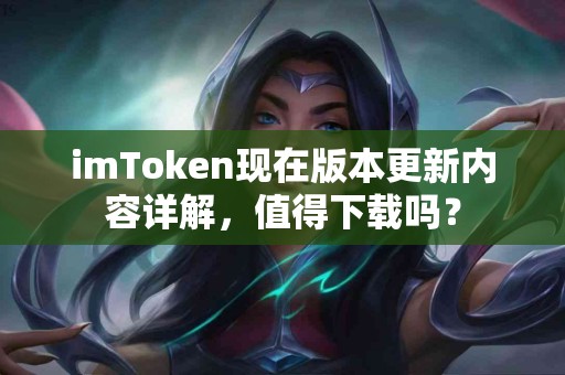 imToken现在版本更新内容详解，值得下载吗？