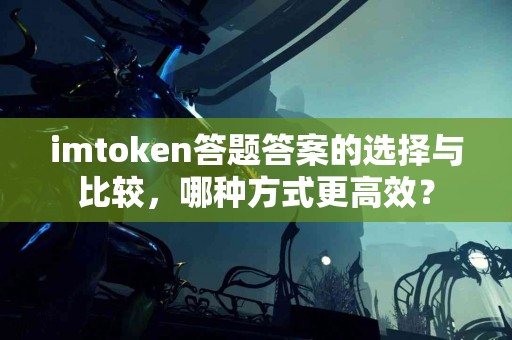 imtoken答题答案的选择与比较，哪种方式更高效？
