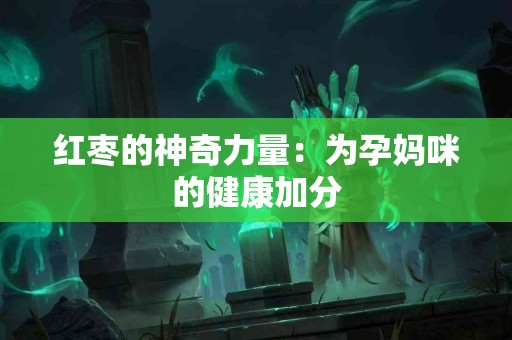 红枣的神奇力量：为孕妈咪的健康加分