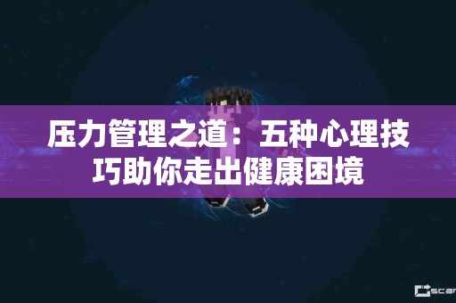 压力管理之道：五种心理技巧助你走出健康困境