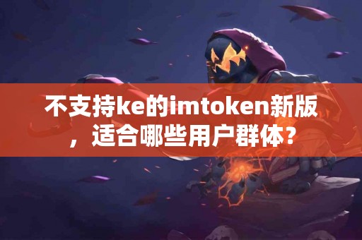 不支持ke的imtoken新版，适合哪些用户群体？