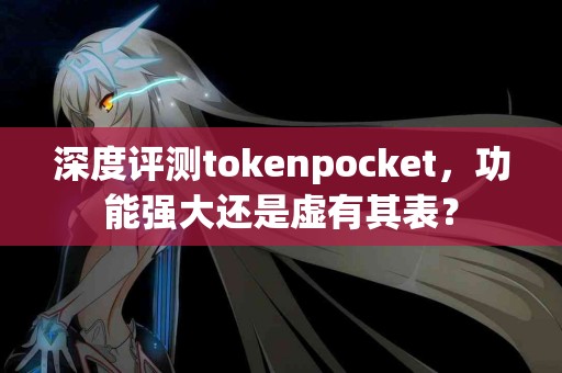 深度评测tokenpocket，功能强大还是虚有其表？