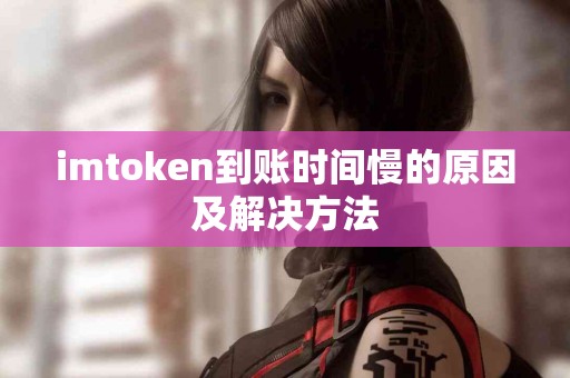 imtoken到账时间慢的原因及解决方法