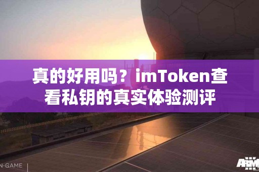 真的好用吗？imToken查看私钥的真实体验测评