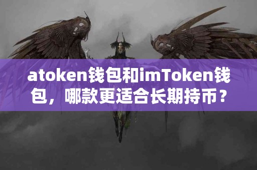 atoken钱包和imToken钱包，哪款更适合长期持币？