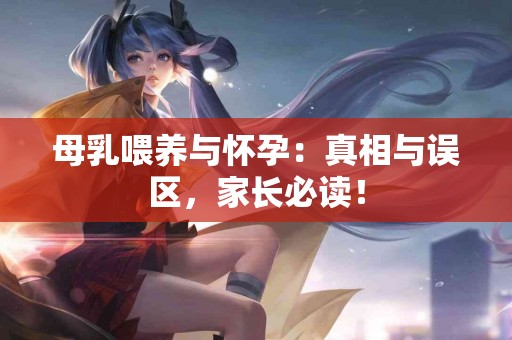 母乳喂养与怀孕：真相与误区，家长必读！