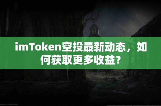 imToken空投最新动态，如何获取更多收益？