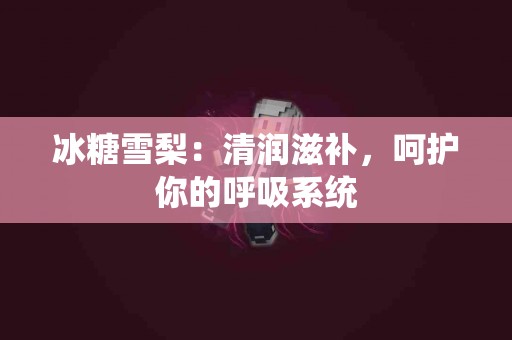 冰糖雪梨：清润滋补，呵护你的呼吸系统