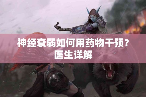 神经衰弱如何用药物干预？医生详解