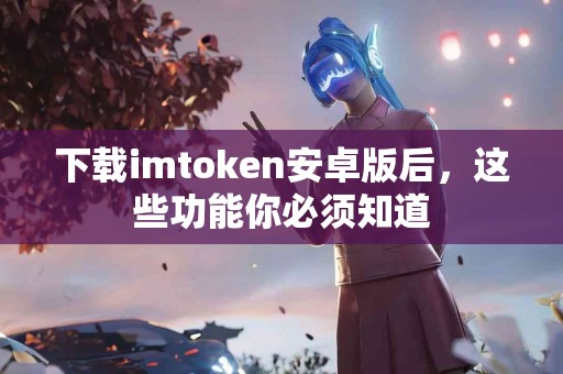 下载imtoken安卓版后，这些功能你必须知道