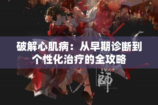 破解心肌病：从早期诊断到个性化治疗的全攻略