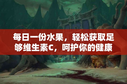 每日一份水果，轻松获取足够维生素C，呵护你的健康