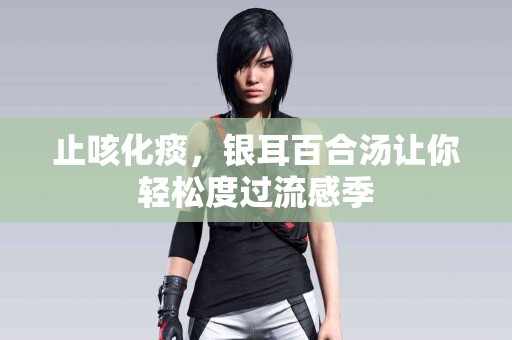 止咳化痰，银耳百合汤让你轻松度过流感季