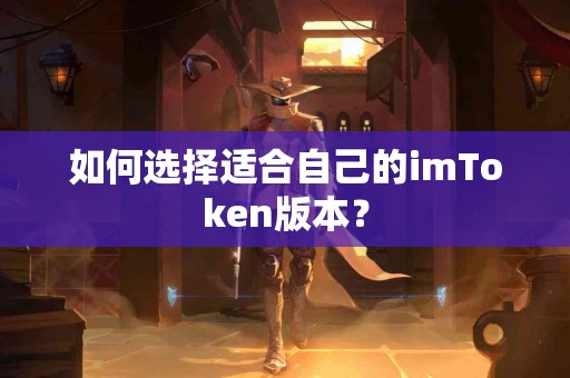 如何选择适合自己的imToken版本？