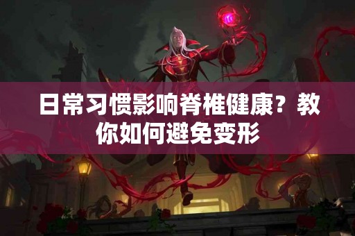 日常习惯影响脊椎健康？教你如何避免变形