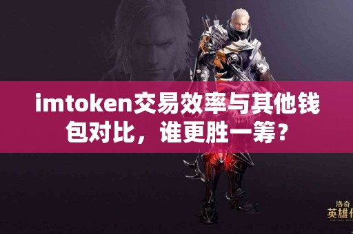 imtoken交易效率与其他钱包对比，谁更胜一筹？