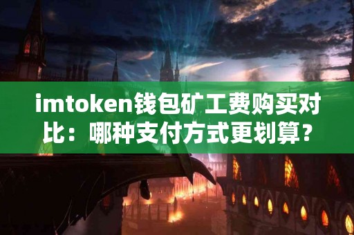 imtoken钱包矿工费购买对比：哪种支付方式更划算？