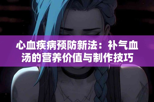 心血疾病预防新法：补气血汤的营养价值与制作技巧